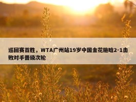 巡回赛首胜，WTA广州站19岁中国金花施晗2-1击败对手晋级次轮