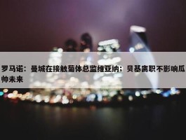 罗马诺：曼城在接触葡体总监维亚纳；贝基离职不影响瓜帅未来