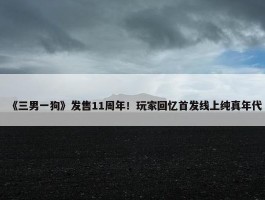 《三男一狗》发售11周年！玩家回忆首发线上纯真年代