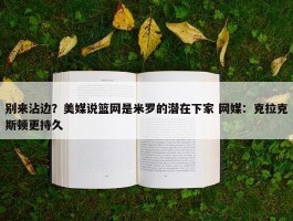 别来沾边？美媒说篮网是米罗的潜在下家 网媒：克拉克斯顿更持久