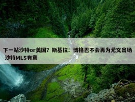 下一站沙特or美国？斯基拉：博格巴不会再为尤文出场 沙特MLS有意