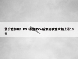 涨价也得用！PS+涨价35%后索尼收益大幅上涨18%