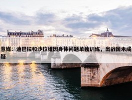 意媒：迪巴拉和沙拉维因身体问题单独训练，出战国米成疑