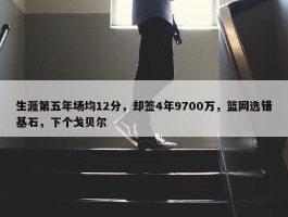 生涯第五年场均12分，却签4年9700万，篮网选错基石，下个戈贝尔