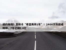 续约有戏？奥斯卡“希望再待1年”！2400万年薪成障碍，7年已赚1.6亿