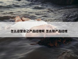 怎么运营自己产品经理呢 怎么做产品经理