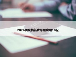 2024国庆档新片总票房破10亿