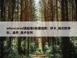 whoscored英超第6轮最佳阵：萨卡_帕尔默领衔，桑乔_库卢在列