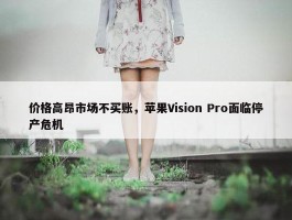 价格高昂市场不买账，苹果Vision Pro面临停产危机