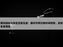 腾讯回应与淘宝互联互通：最终作用仍需时间观察，目前非常满意