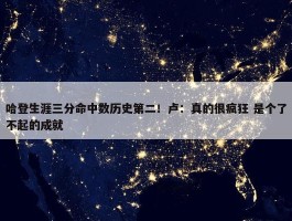 哈登生涯三分命中数历史第二！卢：真的很疯狂 是个了不起的成就