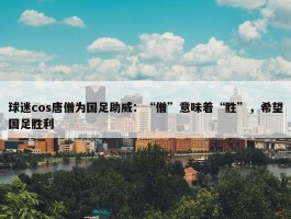 球迷cos唐僧为国足助威：“僧”意味着“胜”，希望国足胜利