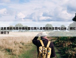 这素质前马竞中场埃雷拉踢人染黄后向主裁吐口水，被红牌罚下