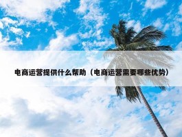 电商运营提供什么帮助（电商运营需要哪些优势）