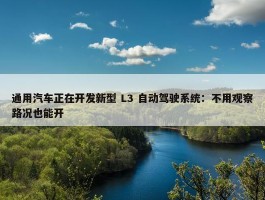 通用汽车正在开发新型 L3 自动驾驶系统：不用观察路况也能开