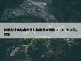 糖果盒球场挂出梅西与帕雷德斯拥抱TIFO：谢谢你，冠军