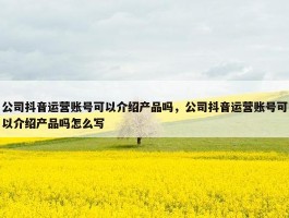 公司抖音运营账号可以介绍产品吗，公司抖音运营账号可以介绍产品吗怎么写