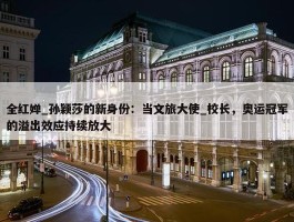 全红婵_孙颖莎的新身份：当文旅大使_校长，奥运冠军的溢出效应持续放大