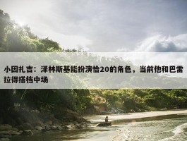 小因扎吉：泽林斯基能扮演恰20的角色，当前他和巴雷拉得搭档中场