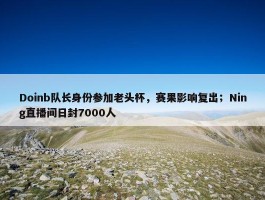 Doinb队长身份参加老头杯，赛果影响复出；Ning直播间日封7000人