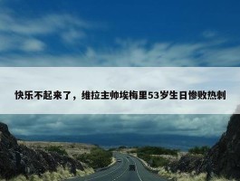 快乐不起来了，维拉主帅埃梅里53岁生日惨败热刺