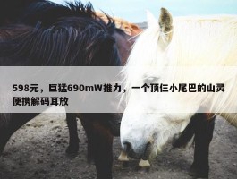 598元，巨猛690mW推力，一个顶仨小尾巴的山灵便携解码耳放