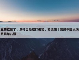 王楚钦赢了，单打出局双打强势，和梁靖崑晋级中国大满贯男单八强