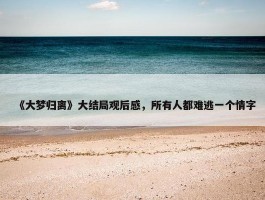 《大梦归离》大结局观后感，所有人都难逃一个情字