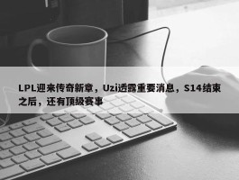 LPL迎来传奇新章，Uzi透露重要消息，S14结束之后，还有顶级赛事