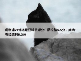 利物浦vs博洛尼亚球员评分：萨拉赫8.5分，康纳-布拉德利6.3分