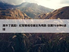 踢不了英超！红军锋线引援沦为鸡肋 仅踢78分钟0进球