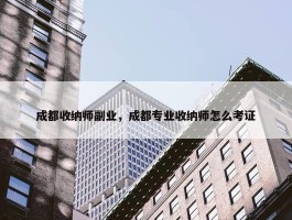 成都收纳师副业，成都专业收纳师怎么考证