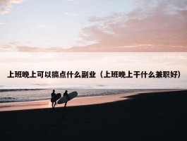 上班晚上可以搞点什么副业（上班晚上干什么兼职好）