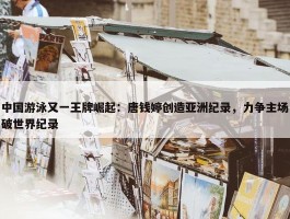 中国游泳又一王牌崛起：唐钱婷创造亚洲纪录，力争主场破世界纪录