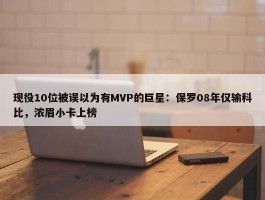 现役10位被误以为有MVP的巨星：保罗08年仅输科比，浓眉小卡上榜