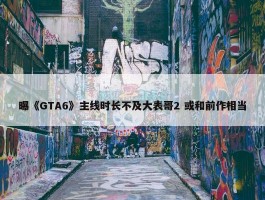 曝《GTA6》主线时长不及大表哥2 或和前作相当