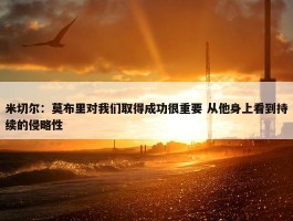 米切尔：莫布里对我们取得成功很重要 从他身上看到持续的侵略性