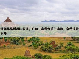 观郭晶晶后遇陈若琳，方知“富贵气质”难掩，自然流露于外