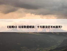 《龙腾4》玩家数遭嘲讽：十万都没还不叫暴死？