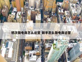 初次做电商怎么运营 新手怎么做电商运营