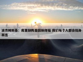 波杰姆斯基：库里缺阵是因祸得福 我们每个人都会挺身而出