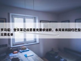 罗马诺：登贝莱已应恩里克要求道歉，本周末将回归巴黎比赛名单