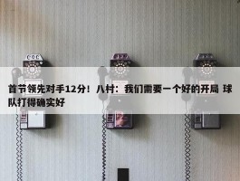 首节领先对手12分！八村：我们需要一个好的开局 球队打得确实好