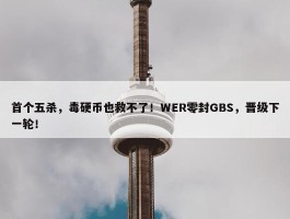 首个五杀，毒硬币也救不了！WER零封GBS，晋级下一轮！