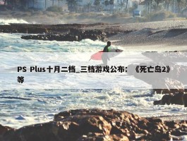 PS Plus十月二档_三档游戏公布：《死亡岛2》等