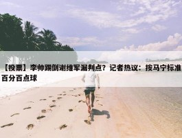 【投票】李帅踢倒谢维军漏判点？记者热议：按马宁标准百分百点球