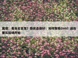 莫塔：麦肯尼首发？他状态很好；如何帮助DV9？进攻要从后场开始