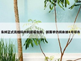 朱婷正式亮相科内利亚诺女排，新赛季仍将身披4号球衣