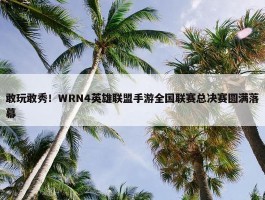 敢玩敢秀！WRN4英雄联盟手游全国联赛总决赛圆满落幕