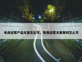 电商运营产品文案怎么写，电商运营文案策划怎么写